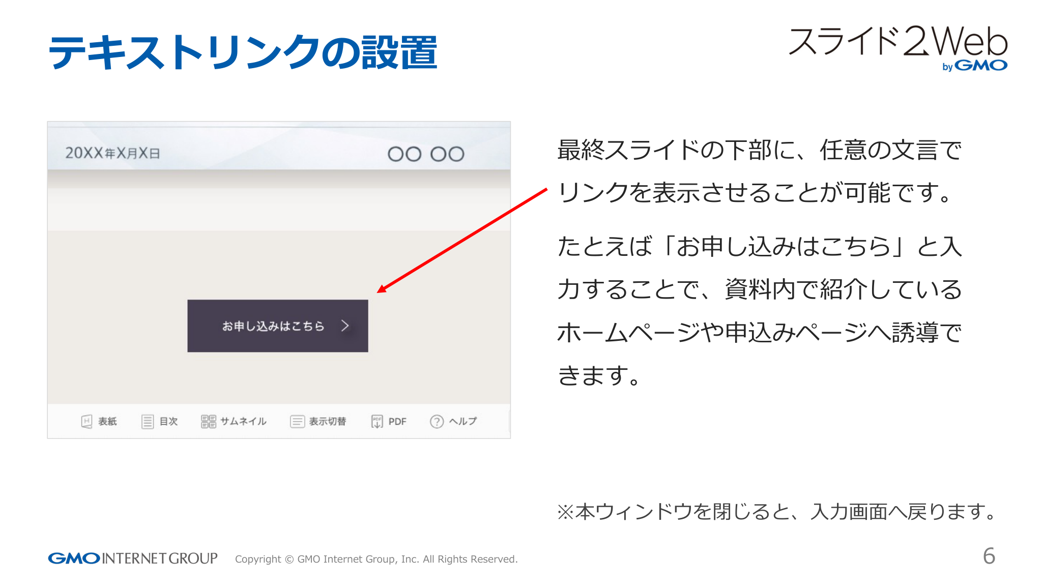 テキストリンクの設置
最終スライドの下部に、任意の⽂⾔で
リンクを表⽰させることが可能です。
たとえば「お申し込みはこちら」と⼊
⼒することで、資料内で紹介して...「ページ 6」